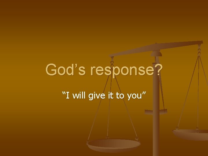 God’s response? “I will give it to you” 