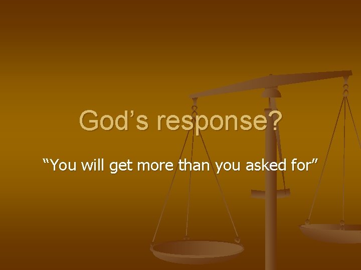 God’s response? “You will get more than you asked for” 