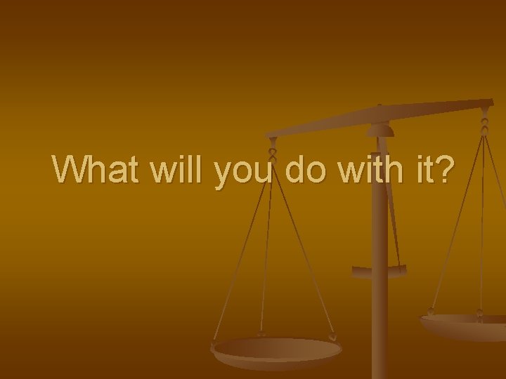 What will you do with it? 