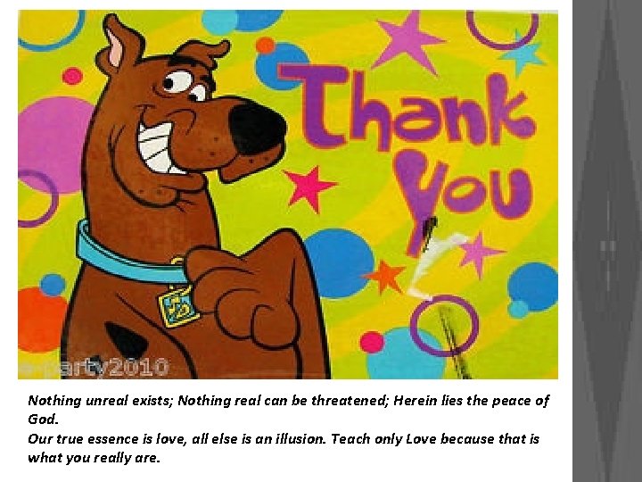 Nothing unreal exists; Nothing real can be threatened; Herein lies the peace of God.