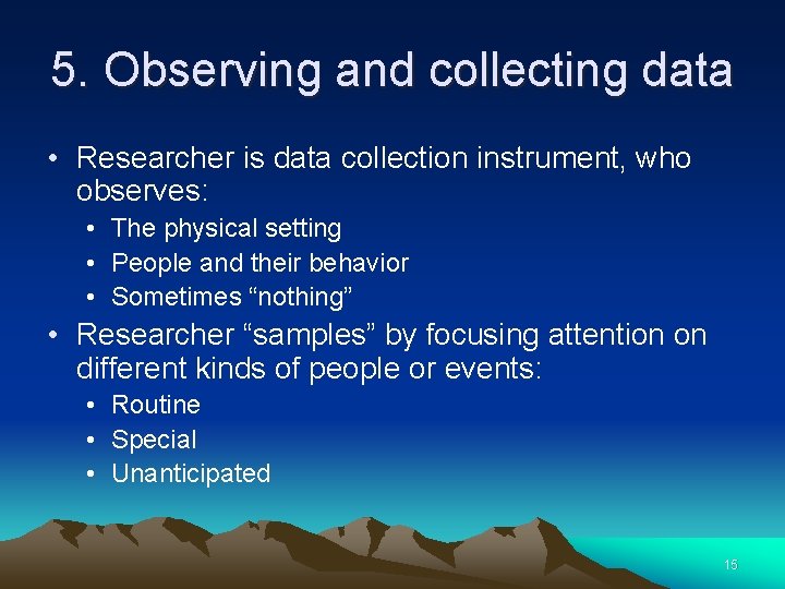 5. Observing and collecting data • Researcher is data collection instrument, who observes: •