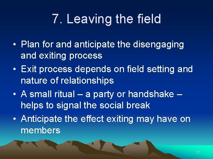 7. Leaving the field • Plan for and anticipate the disengaging and exiting process