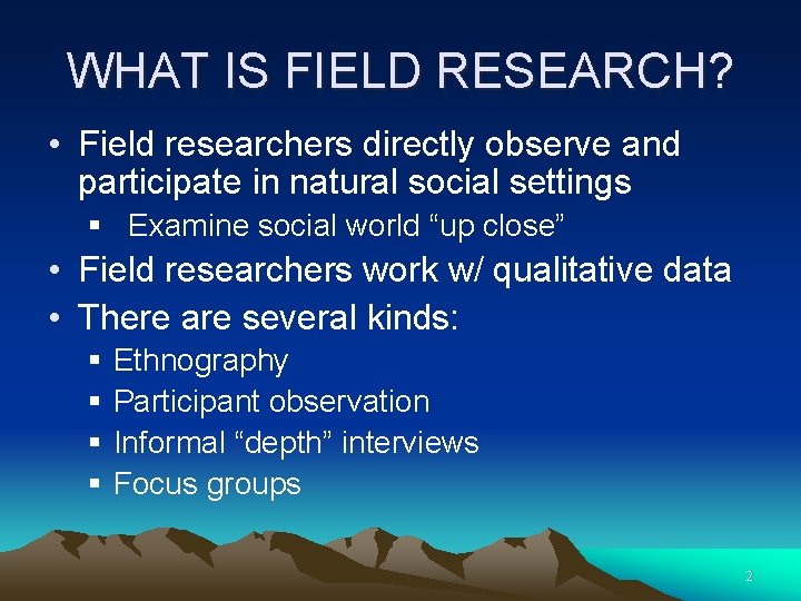 WHAT IS FIELD RESEARCH? • Field researchers directly observe and participate in natural social