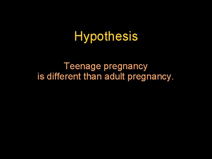 Hypothesis Teenage pregnancy is different than adult pregnancy. 