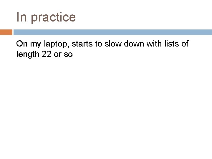 In practice On my laptop, starts to slow down with lists of length 22