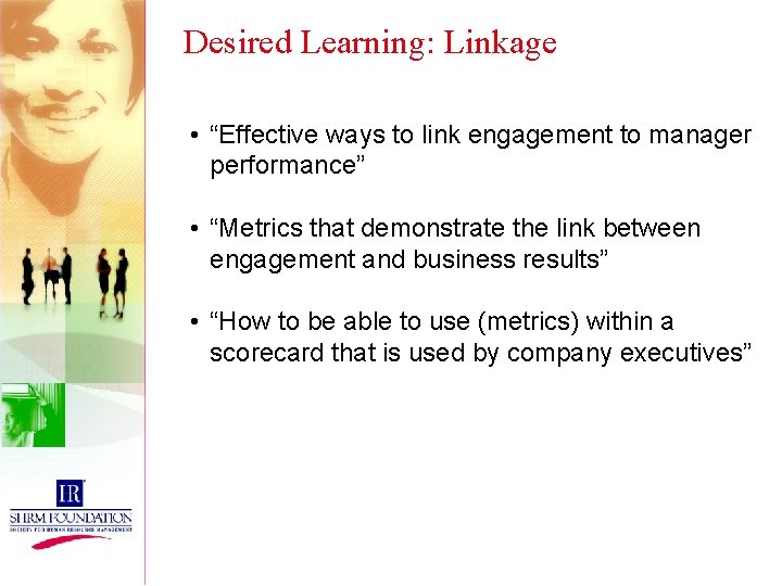 Desired Learning: Linkage • “Effective ways to link engagement to manager performance” • “Metrics