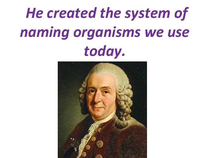 He created the system of naming organisms we use today. 