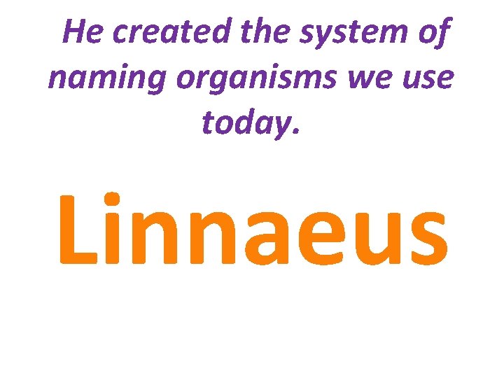 He created the system of naming organisms we use today. Linnaeus 
