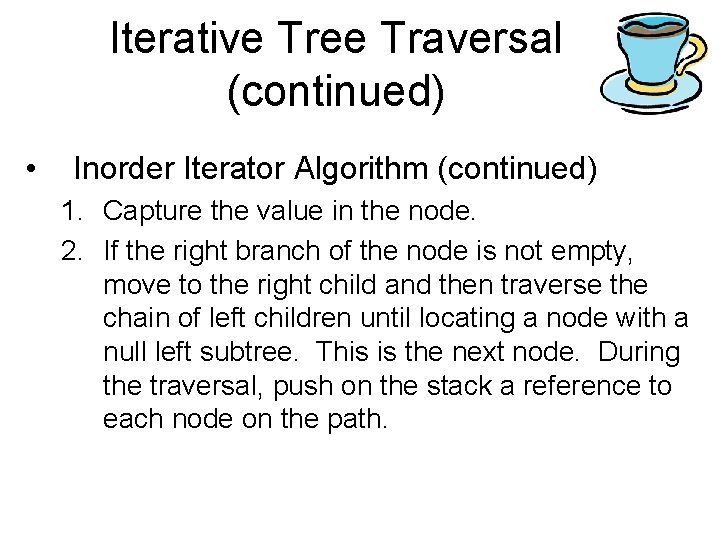 Iterative Tree Traversal (continued) • Inorder Iterator Algorithm (continued) 1. Capture the value in