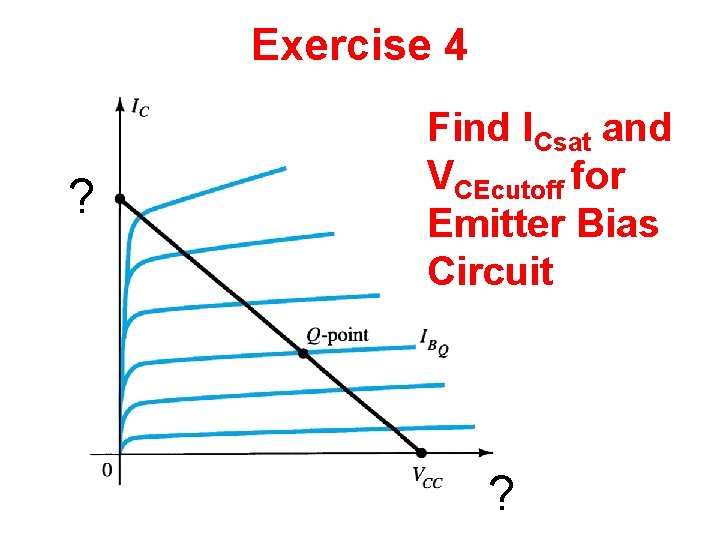 Exercise 4 ? Find ICsat and VCEcutoff for Emitter Bias Circuit ? Exercise 4 ? Find ICsat and VCEcutoff for Emitter Bias Circuit ?