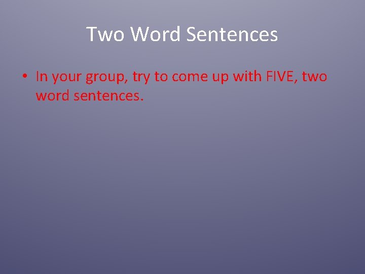 Two Word Sentences • In your group, try to come up with FIVE, two Two Word Sentences • In your group, try to come up with FIVE, two