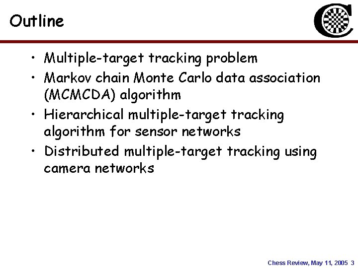 Outline • Multiple-target tracking problem • Markov chain Monte Carlo data association (MCMCDA) algorithm Outline • Multiple-target tracking problem • Markov chain Monte Carlo data association (MCMCDA) algorithm