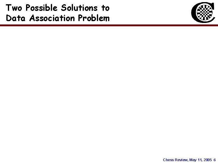 Two Possible Solutions to Data Association Problem Chess Review, May 11, 2005 6 Two Possible Solutions to Data Association Problem Chess Review, May 11, 2005 6