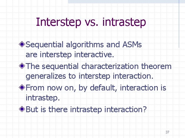 Interstep vs. intrastep Sequential algorithms and ASMs are interstep interactive. The sequential characterization theorem