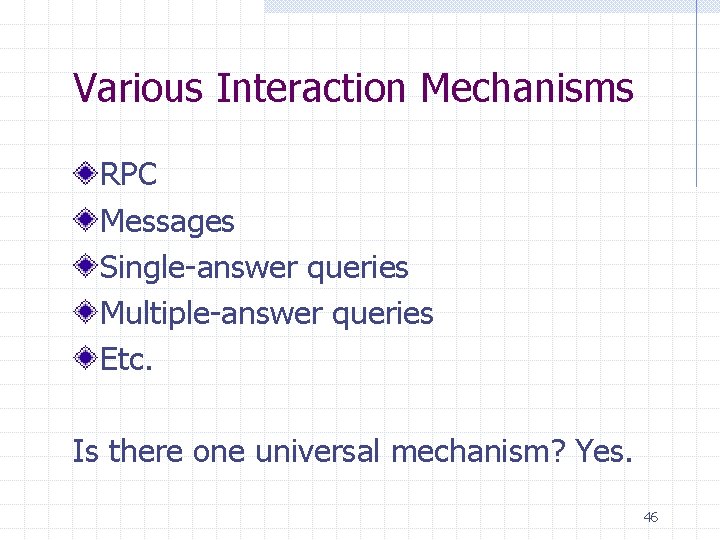 Various Interaction Mechanisms RPC Messages Single-answer queries Multiple-answer queries Etc. Is there one universal