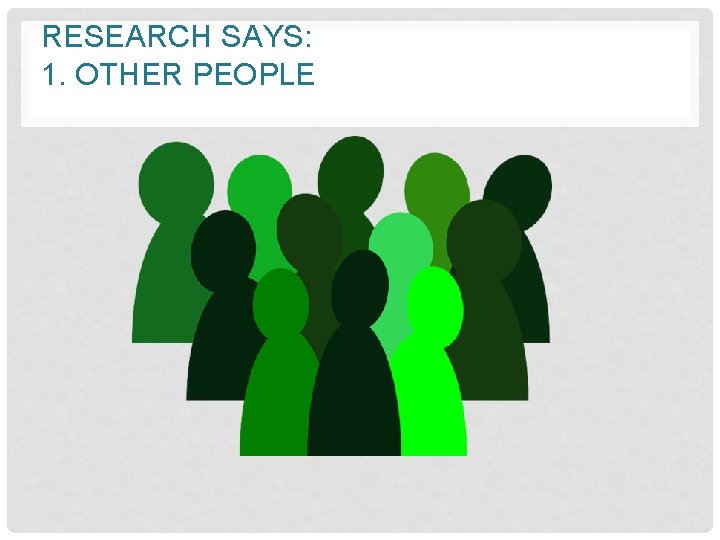 RESEARCH SAYS: 1. OTHER PEOPLE 