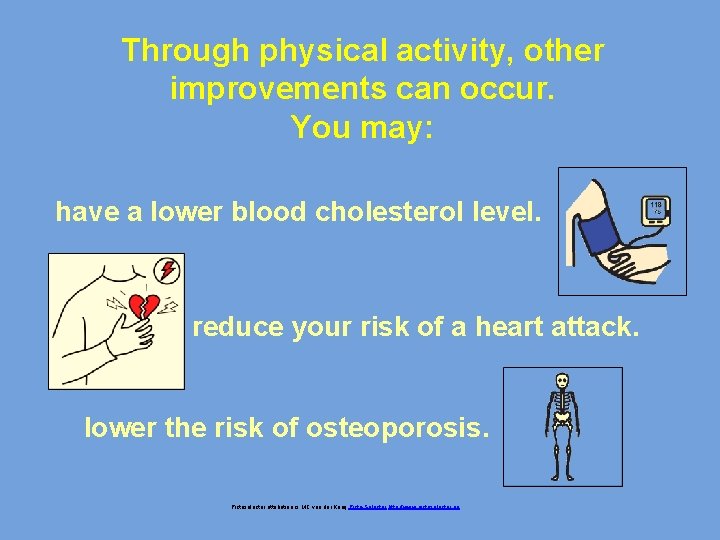 Through physical activity, other improvements can occur. You may: have a lower blood cholesterol