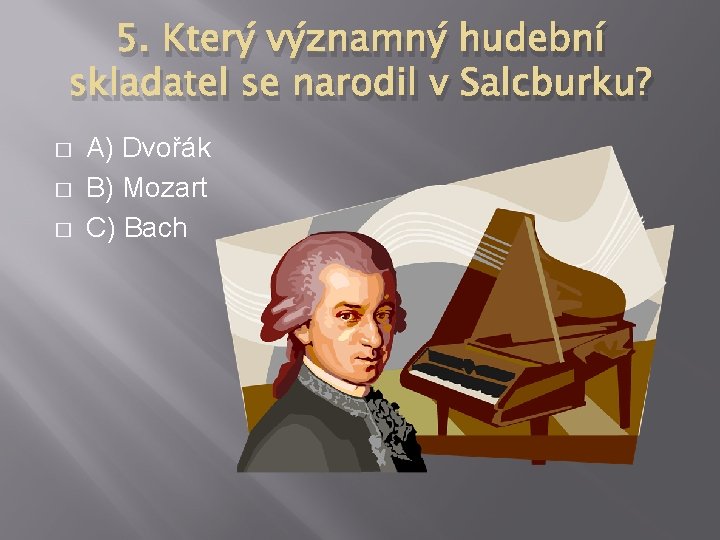 5. Který významný hudební skladatel se narodil v Salcburku? � � � A) Dvořák