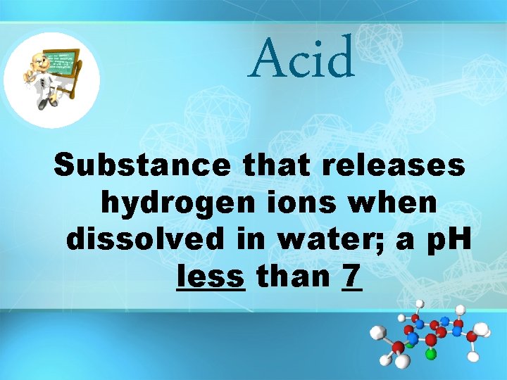 Acid Substance that releases hydrogen ions when dissolved in water; a p. H less