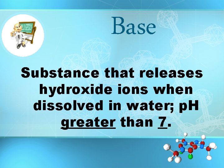 Base Substance that releases hydroxide ions when dissolved in water; p. H greater than