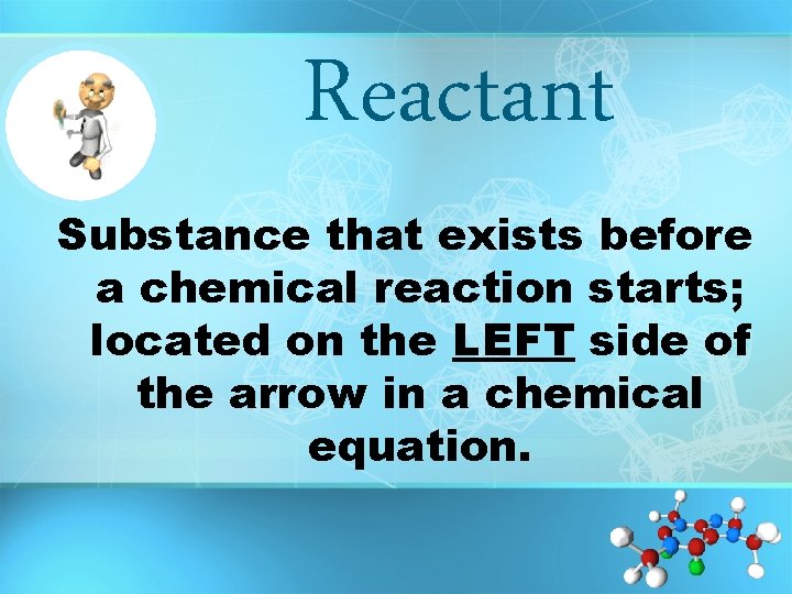 Reactant Substance that exists before a chemical reaction starts; located on the LEFT side