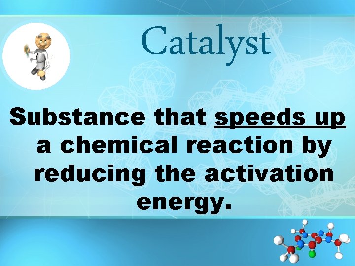 Catalyst Substance that speeds up a chemical reaction by reducing the activation energy. 