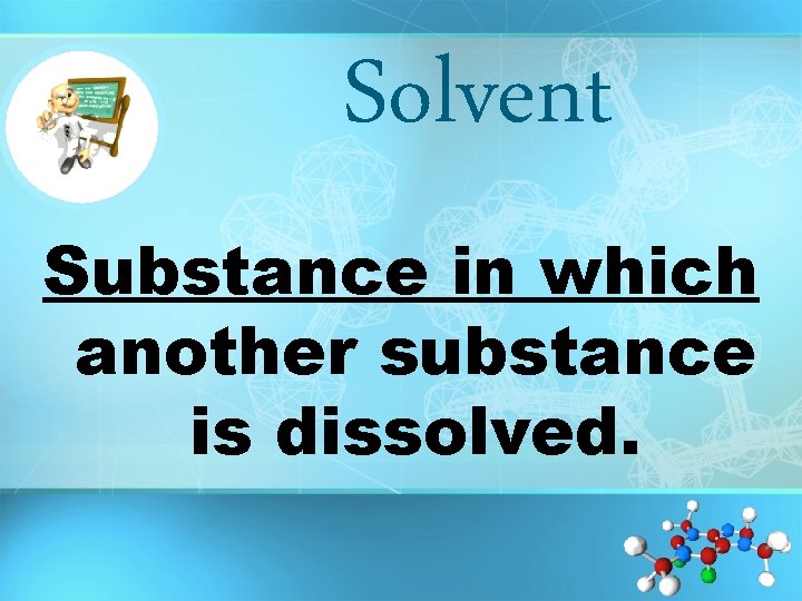 Solvent Substance in which another substance is dissolved. 