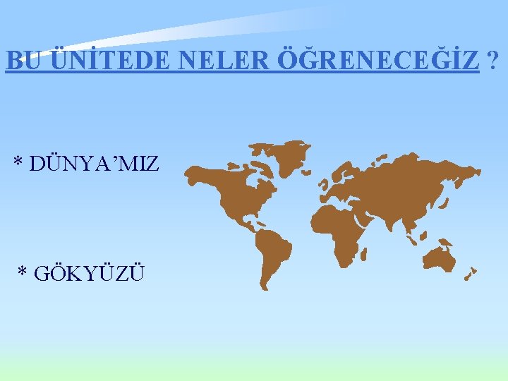 BU ÜNİTEDE NELER ÖĞRENECEĞİZ ? * DÜNYA’MIZ * GÖKYÜZÜ 