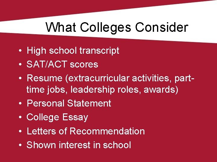 What Colleges Consider • High school transcript • SAT/ACT scores • Resume (extracurricular activities,