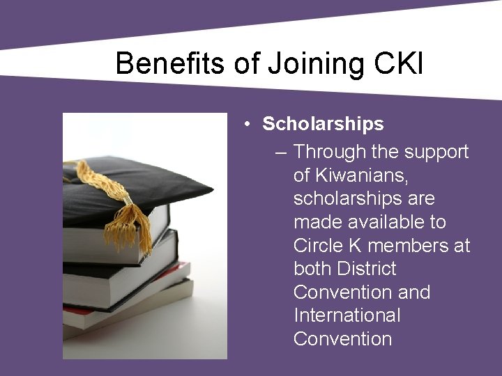 Benefits of Joining CKI • Scholarships – Through the support of Kiwanians, scholarships are