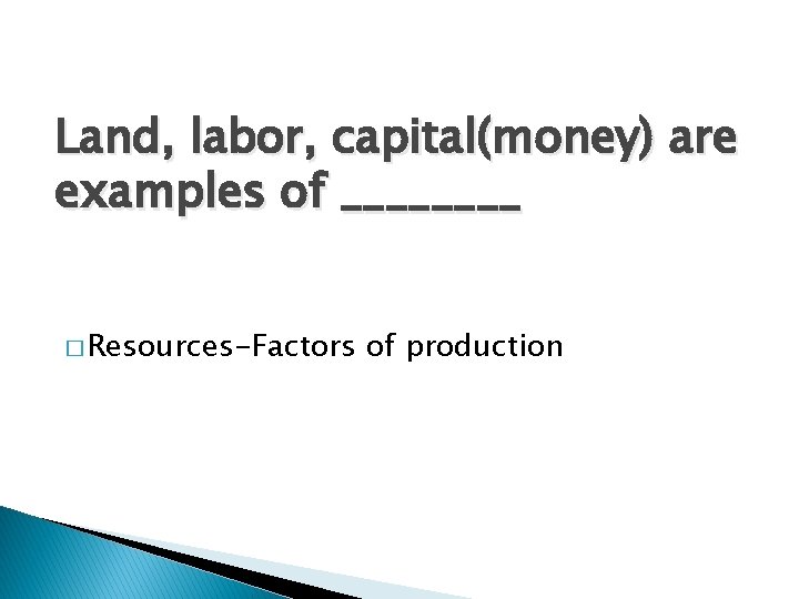 Land, labor, capital(money) are examples of ____ � Resources-Factors of production 