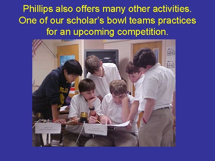 Phillips also offers many other activities. One of our scholar’s bowl teams practices for