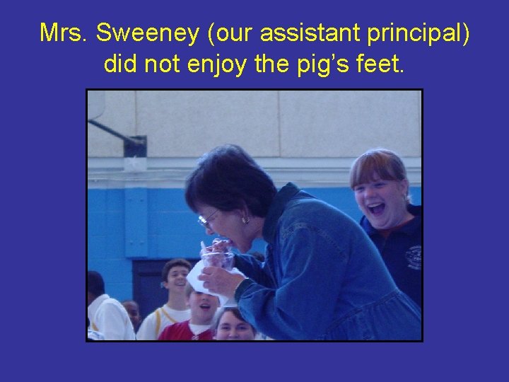 Mrs. Sweeney (our assistant principal) did not enjoy the pig’s feet. 