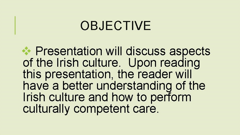 OBJECTIVE v Presentation will discuss aspects of the Irish culture. Upon reading this presentation,
