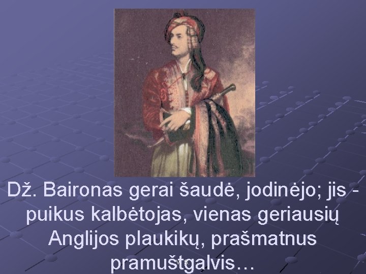 Dž. Baironas gerai šaudė, jodinėjo; jis puikus kalbėtojas, vienas geriausių Anglijos plaukikų, prašmatnus pramuštgalvis…