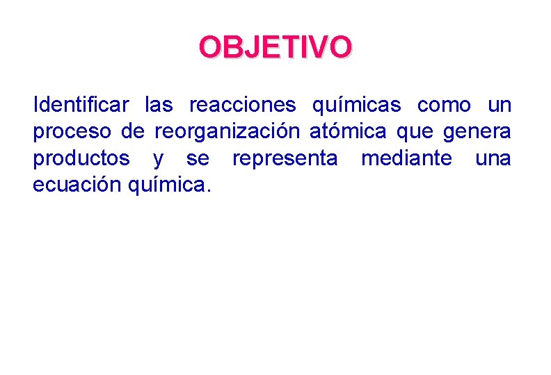 OBJETIVO Identificar las reacciones químicas como un proceso de reorganización atómica que genera productos