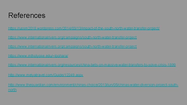 References https: //uosm 2018. wordpress. com/2014/03/13/impact-of-the-south-north-water-transfer-project/ https: //www. internationalrivers. org/campaigns/south-north-water-transfer-project https: //www. mtholyoke. edu/~lpohara/