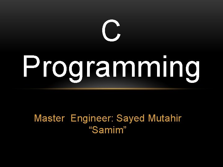 C Programming Master Engineer: Sayed Mutahir “Samim” 