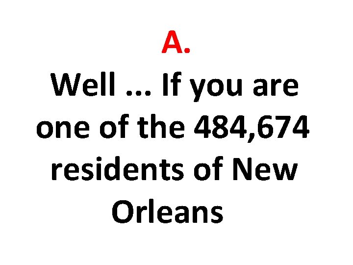 A. Well. . . If you are one of the 484, 674 residents of