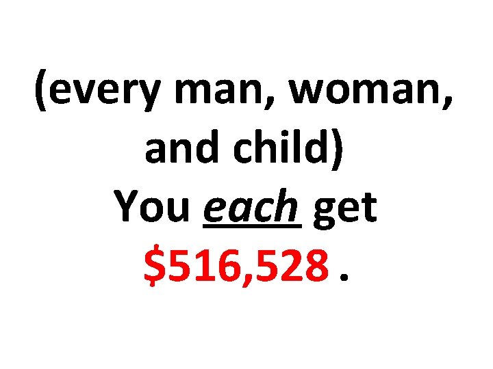 (every man, woman, and child) You each get $516, 528. 
