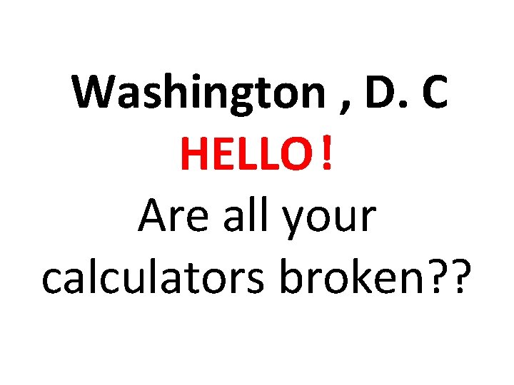 Washington , D. C HELLO! Are all your calculators broken? ? 