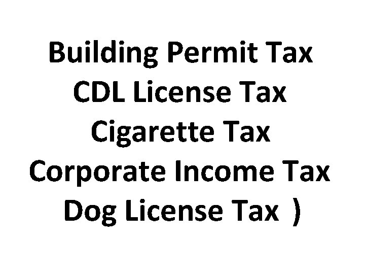 Building Permit Tax CDL License Tax Cigarette Tax Corporate Income Tax Dog License Tax