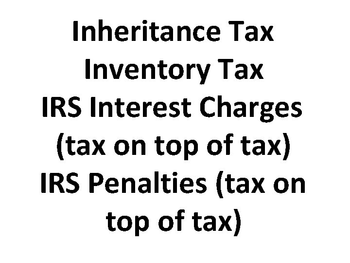 Inheritance Tax Inventory Tax IRS Interest Charges (tax on top of tax) IRS Penalties