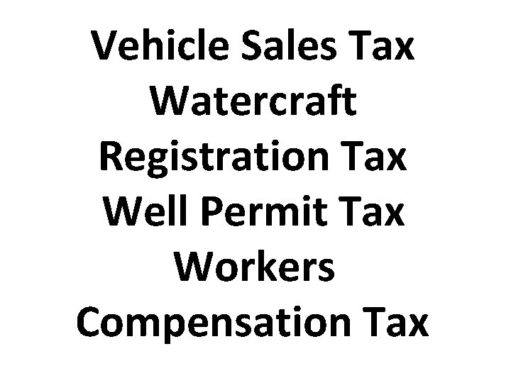 Vehicle Sales Tax Watercraft Registration Tax Well Permit Tax Workers Compensation Tax 