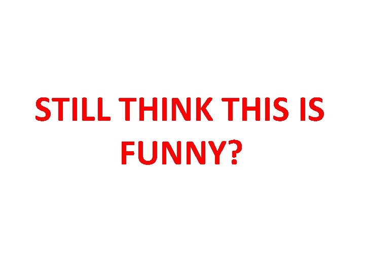 STILL THINK THIS IS FUNNY? 