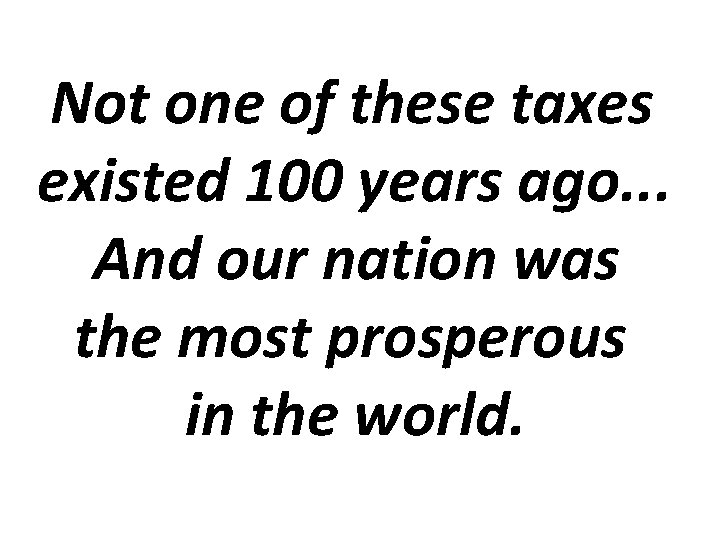 Not one of these taxes existed 100 years ago. . . And our nation