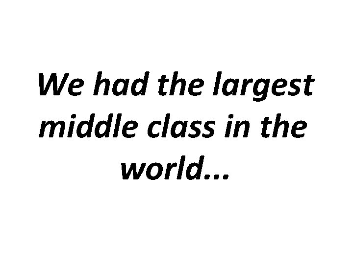 We had the largest middle class in the world. . . 