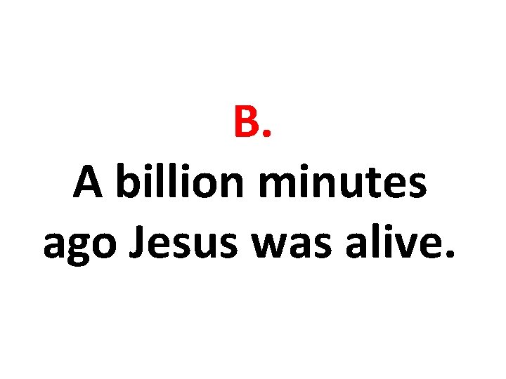 B. A billion minutes ago Jesus was alive. 