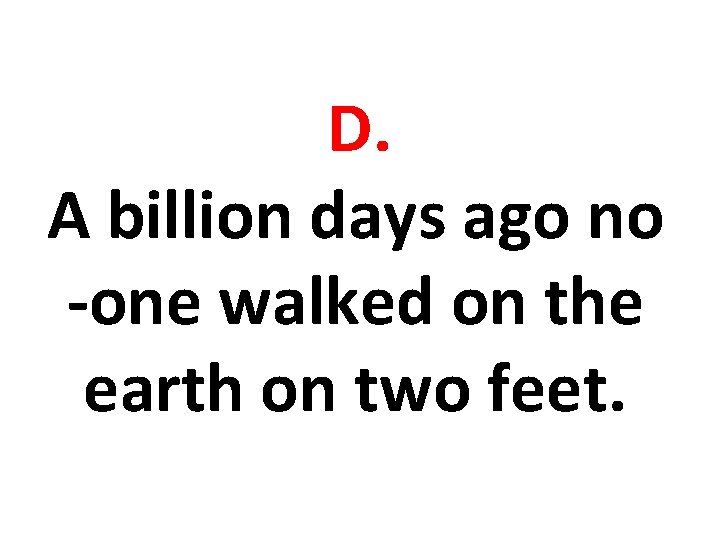 D. A billion days ago no -one walked on the earth on two feet.
