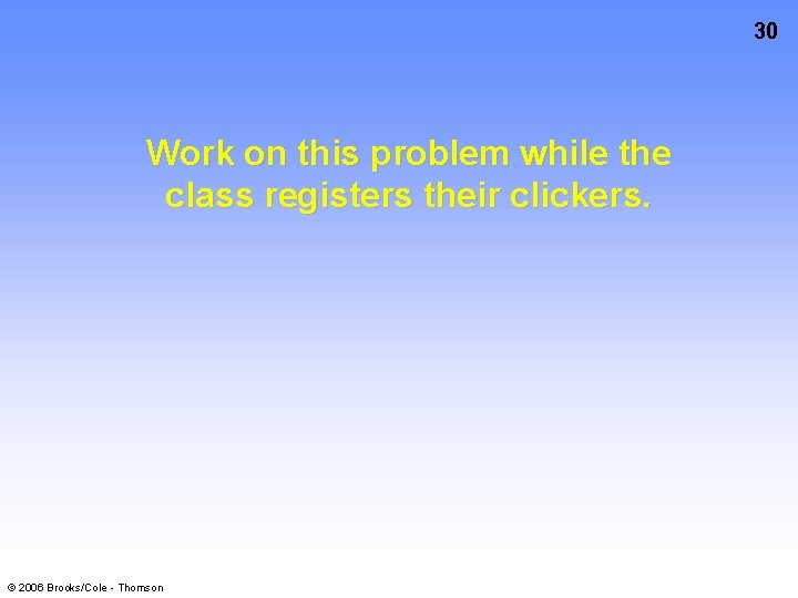 30 Work on this problem while the class registers their clickers. © 2006 Brooks/Cole